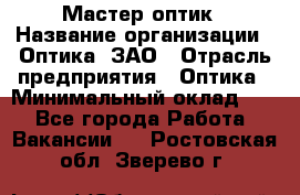 Мастер-оптик › Название организации ­ Оптика, ЗАО › Отрасль предприятия ­ Оптика › Минимальный оклад ­ 1 - Все города Работа » Вакансии   . Ростовская обл.,Зверево г.